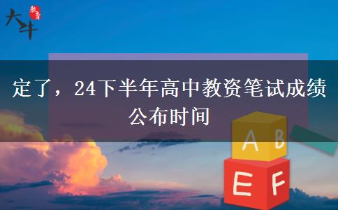 定了，24下半年高中教资笔试成绩公布时间