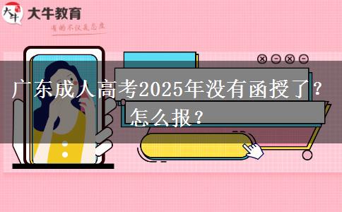 广东成人高考2025年没有函授了？怎么报？