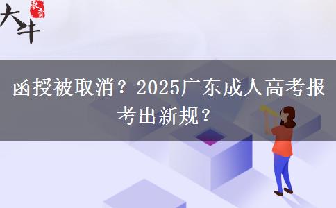 函授被取消？2025广东成人高考报考出新规？