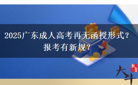 2025广东成人高考再无函授形式？报考有新规？