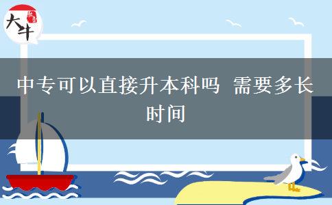 中专可以直接升本科吗 需要多长时间