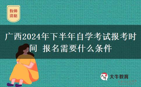 广西2024年下半年自学考试报考时间 报名需要什么条件