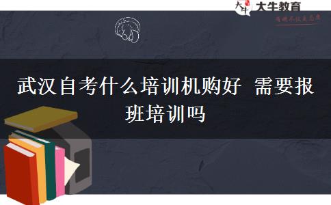 武汉自考什么培训机购好 需要报班培训吗