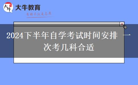 2024下半年自学考试时间安排 一次考几科合适