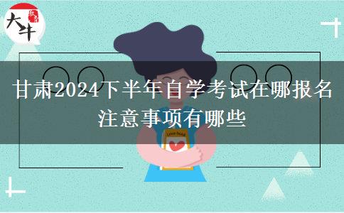 甘肃2024下半年自学考试在哪报名 注意事项有哪些