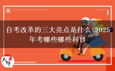 自考改革的三大亮点是什么 2025年考哪些哪些科目