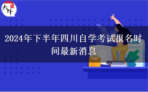 2024年下半年四川自学考试报名时间最新消息