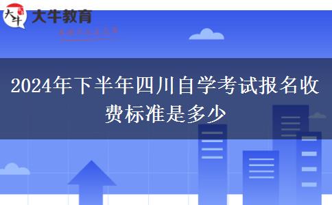 2024年下半年四川自学考试报名收费标准是多少