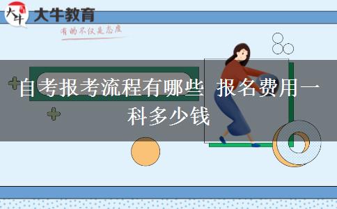 自考报考流程有哪些 报名费用一科多少钱