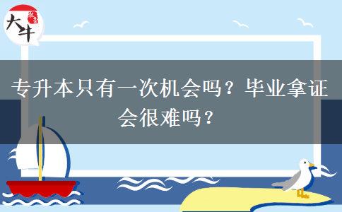 专升本只有一次机会吗？毕业拿证会很难吗？