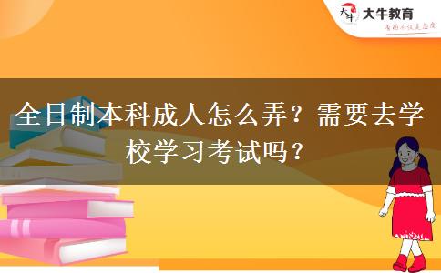 全日制本科成人怎么弄？需要去学校学习考试吗？