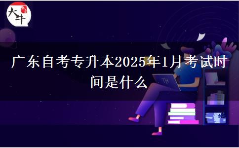 广东自考专升本2025年1月考试时间是什么