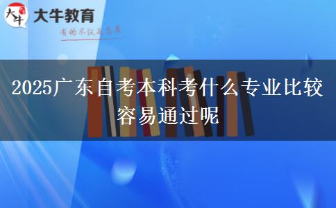 2025广东自考本科考什么专业比较容易通过呢