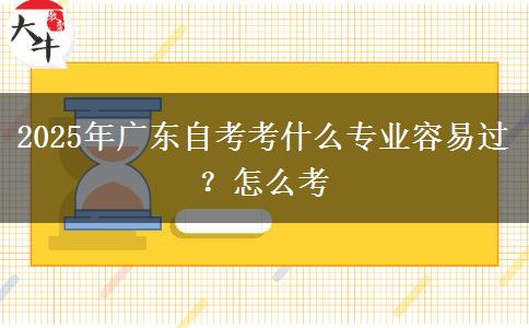 2025年广东自考考什么专业容易过？怎么考