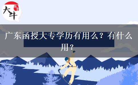 广东函授大专学历有用么？有什么用？