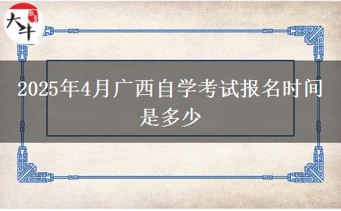 2025年4月广西自学考试报名时间是多少