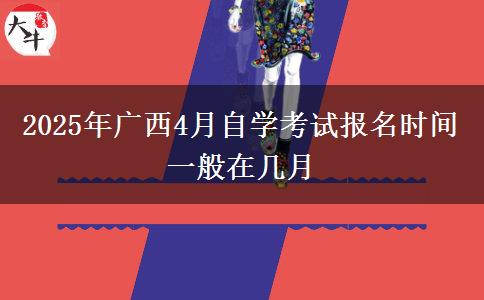 2025年广西4月自学考试报名时间一般在几月