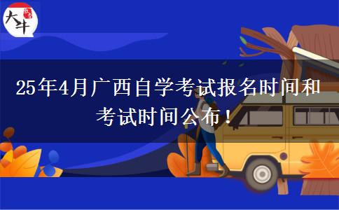 25年4月广西自学考试报名时间和考试时间公布！