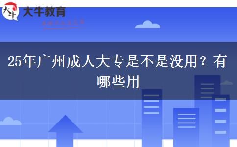 25年广州成人大专是不是没用？有哪些用