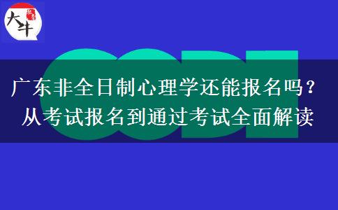 广东非全日制心理学还能报名吗？从考试报名到通过考试全面解读