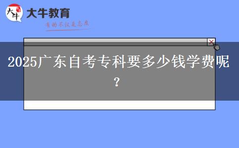 2025广东自考专科要多少钱学费呢？