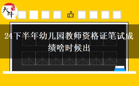 24下半年幼儿园教师资格证笔试成绩啥时候出