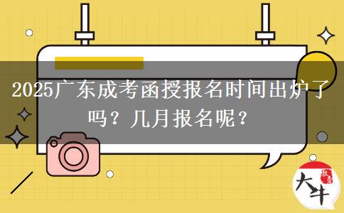 2025广东成考函授报名时间出炉了吗？几月报名呢？