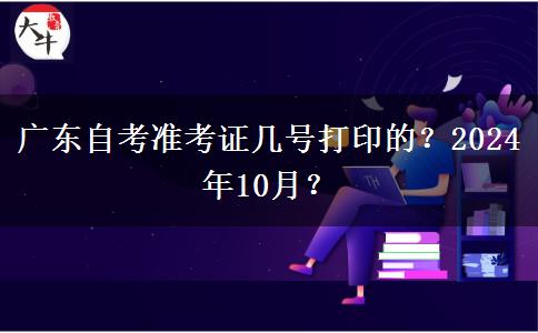 广东自考准考证几号打印的？2024年10月？