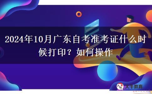 2024年10月广东自考准考证什么时候打印？如何操作