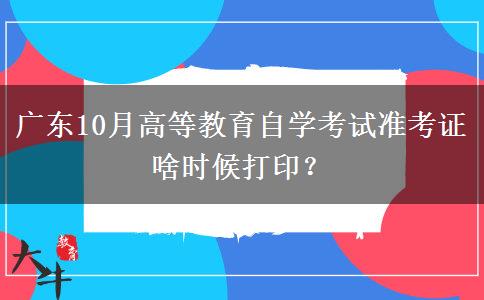 广东10月高等教育自学考试准考证啥时候打印？