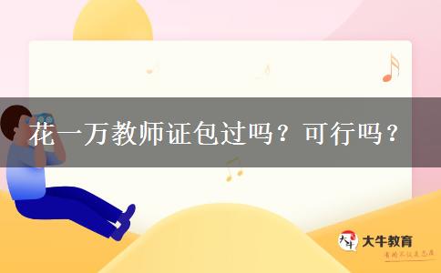 花一万教师证包过吗？可行吗？