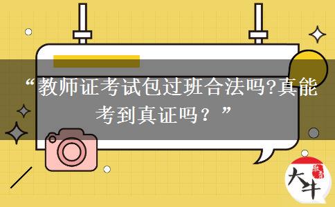 “教师证考试包过班合法吗?真能考到真证吗？”