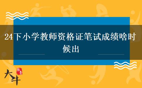 24下小学教师资格证笔试成绩啥时候出