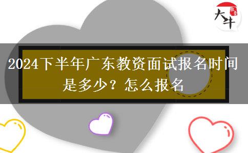 2024下半年广东教资面试报名时间是多少？怎么报名