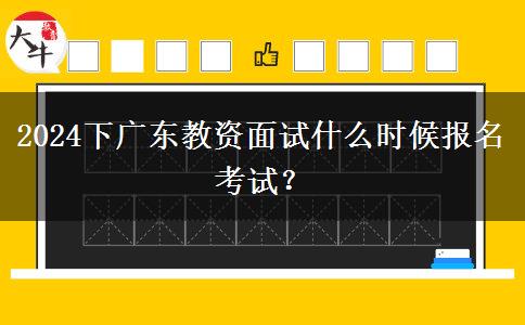 2024下广东教资面试什么时候报名考试？