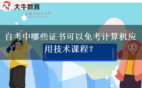 自考中哪些证书可以免考计算机应用技术课程？