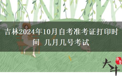 吉林2024年10月自考准考证打印时间 几月几号考试