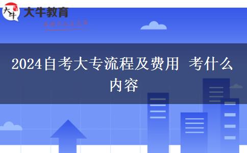 2024自考大专流程及费用 考什么内容