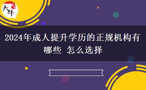 2024年成人提升学历的正规机构有哪些 怎么选择