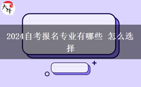 2024自考报名专业有哪些 怎么选择