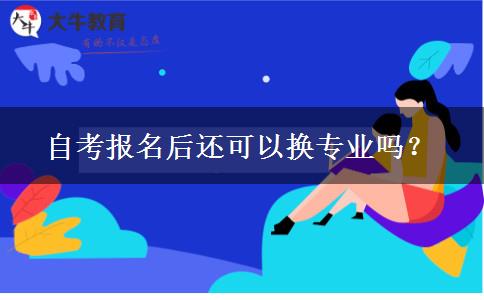 自考报名后还可以换专业吗？