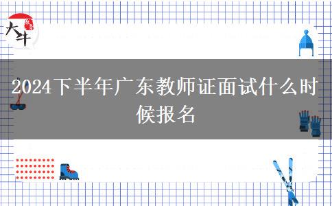 2024下半年广东教师证面试什么时候报名