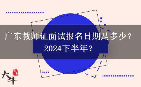 广东教师证面试报名日期是多少？2024下半年？