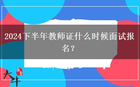 2024下半年教师证什么时候面试报名？