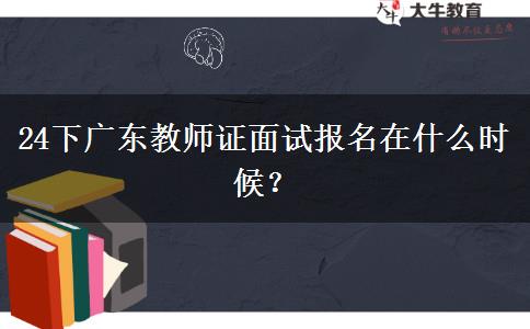 24下广东教师证面试报名在什么时候？