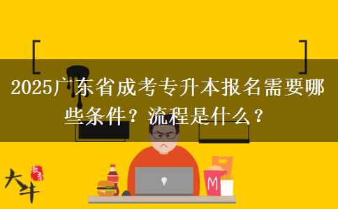 2025广东省成考专升本报名需要哪些条件？流程是什么？