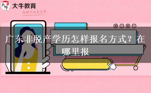 广东非脱产学历怎样报名方式？在哪里报