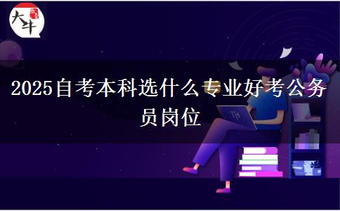 2025自考本科选什么专业好考公务员岗位