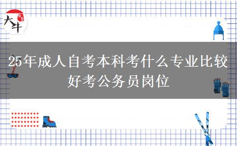 25年成人自考本科考什么专业比较好考公务员岗位