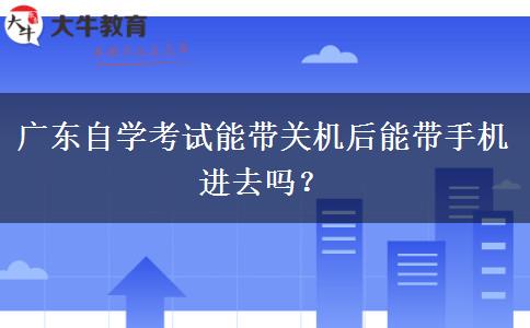 广东自学考试能带关机后能带手机进去吗？